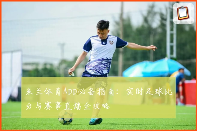 米兰体育App必备指南：实时足球比分与赛事直播全攻略