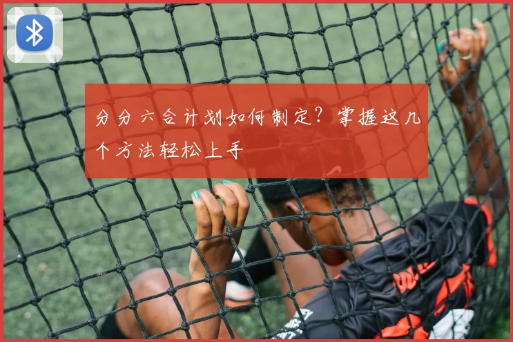 分分六合计划如何制定？掌握这几个方法轻松上手