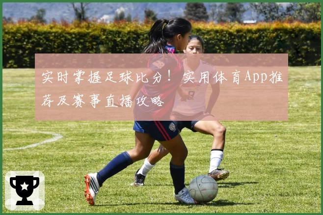实时掌握足球比分！实用体育App推荐及赛事直播攻略