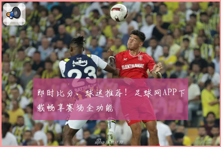即时比分、球迷推荐！足球网APP下载畅享赛场全功能
