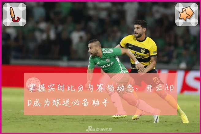 掌握实时比分与赛场动态,开云App成为球迷必备助手