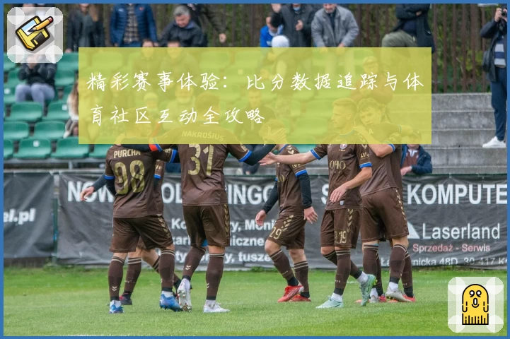 精彩赛事体验：比分数据追踪与体育社区互动全攻略