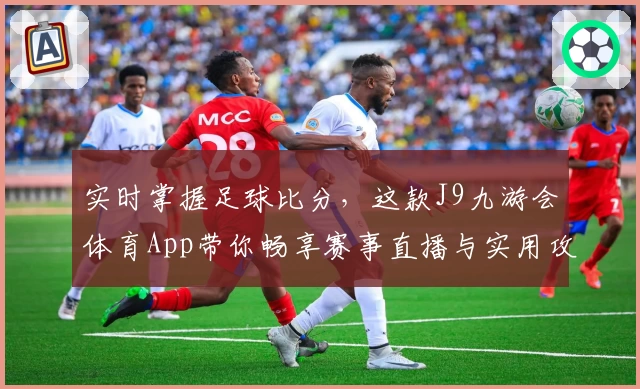 实时掌握足球比分,这款J9九游会体育App带你畅享赛事直播与实用攻略