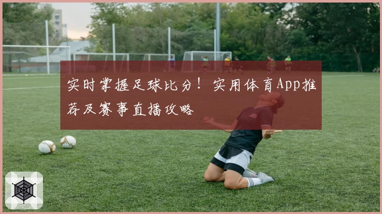实时掌握足球比分！实用体育App推荐及赛事直播攻略