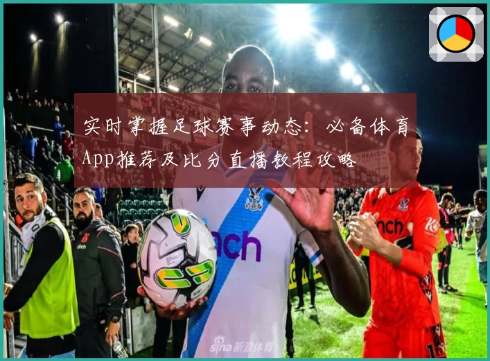 实时掌握足球赛事动态：必备体育App推荐及比分直播教程攻略