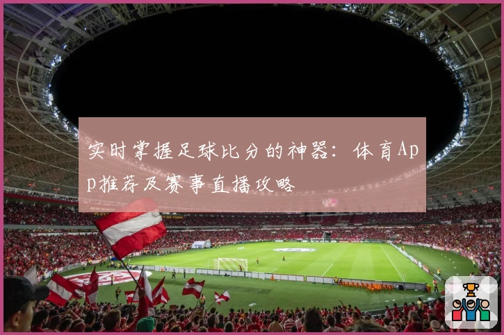 实时掌握足球比分的神器:体育App推荐及赛事直播攻略