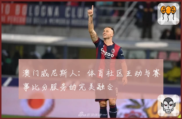 澳门威尼斯人：体育社区互动与赛事比分服务的完美融合