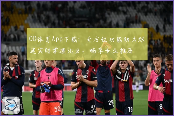 OD体育App下载：全方位功能助力球迷实时掌握比分，畅享专业推荐
