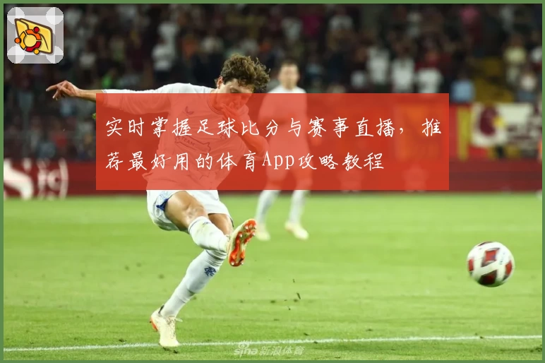 实时掌握足球比分与赛事直播，推荐最好用的体育App攻略教程
