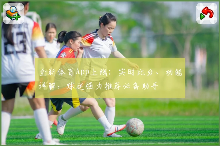 全新体育App上线：实时比分、功能详解，球迷强力推荐必备助手
