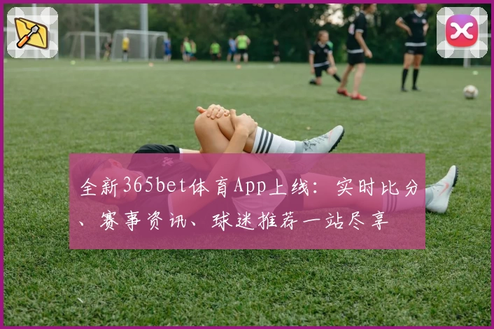 全新365bet体育App上线：实时比分、赛事资讯、球迷推荐一站尽享