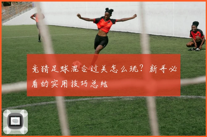 竞猜足球混合过关怎么玩？新手必看的实用技巧总结