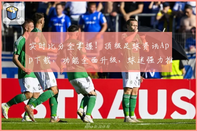 实时比分全掌握！顶级足球资讯App下载，功能全面升级，球迷强力推荐