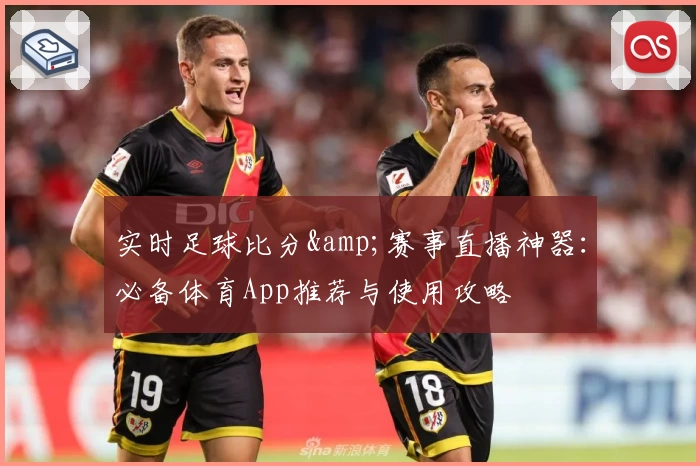 实时足球比分&赛事直播神器：必备体育App推荐与使用攻略