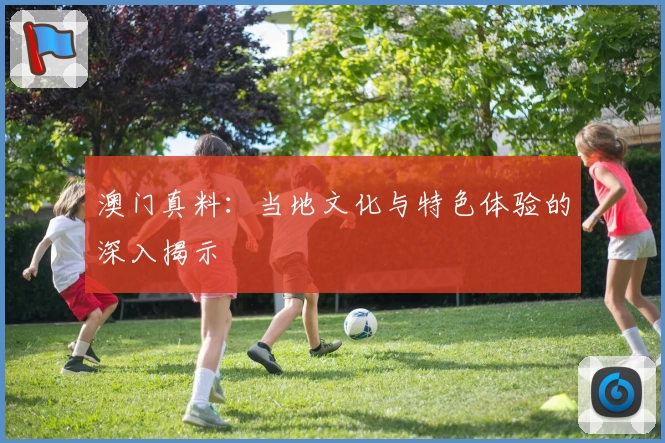澳门真料：当地文化与特色体验的深入揭示