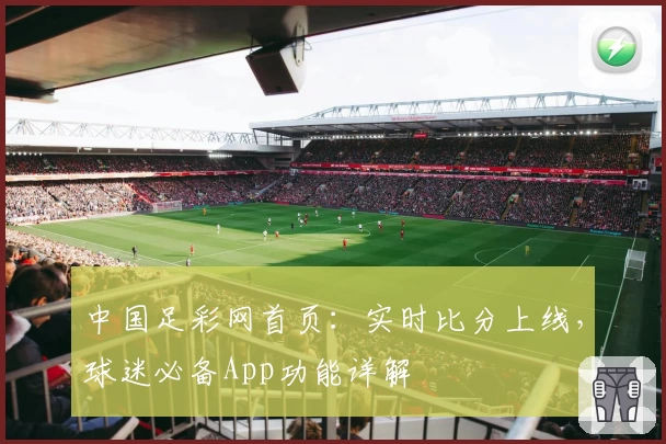中国足彩网首页：实时比分上线，球迷必备App功能详解