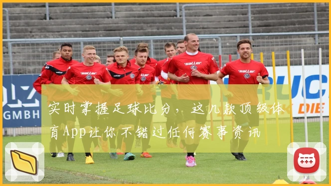 实时掌握足球比分，这几款顶级体育App让你不错过任何赛事资讯