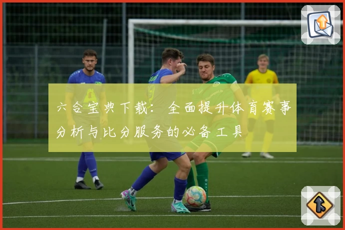 六合宝典下载:全面提升体育赛事分析与比分服务的必备工具