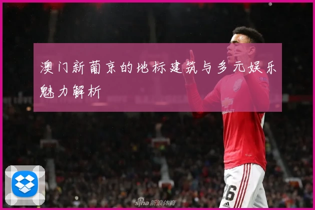 澳门新葡京的地标建筑与多元娱乐魅力解析