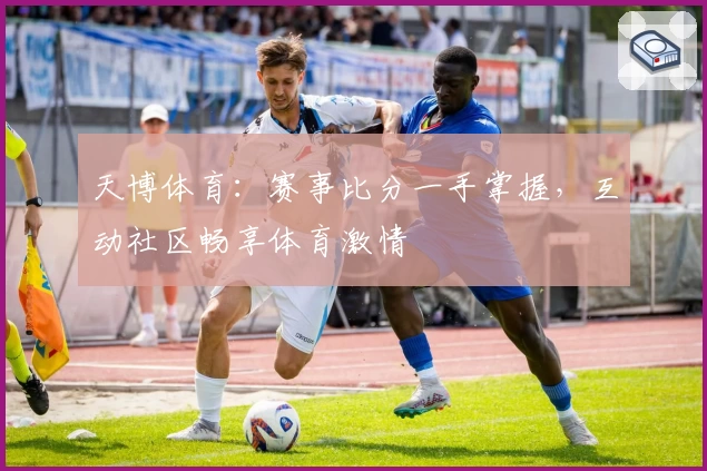 天博体育：赛事比分一手掌握，互动社区畅享体育激情