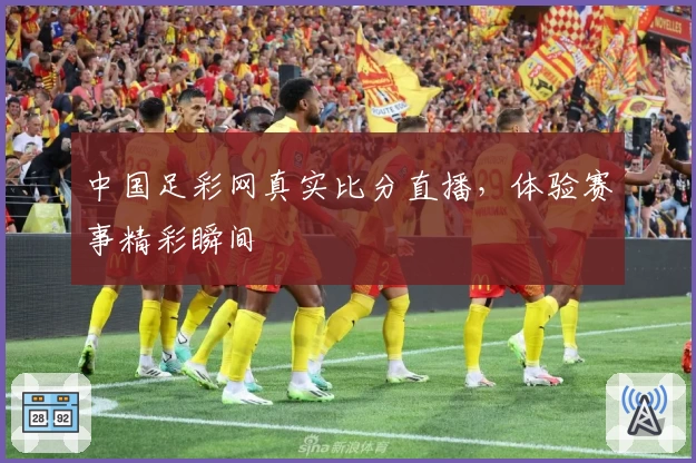 中国足彩网真实比分直播，体验赛事精彩瞬间