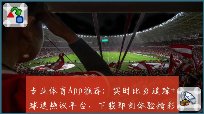 专业体育App推荐：实时比分追踪+球迷热议平台，下载即刻体验精彩赛事