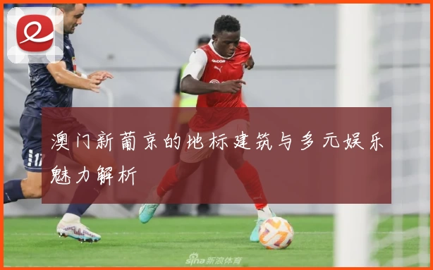 澳门新葡京的地标建筑与多元娱乐魅力解析