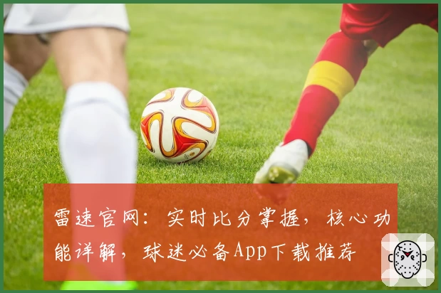 雷速官网：实时比分掌握，核心功能详解，球迷必备App下载推荐