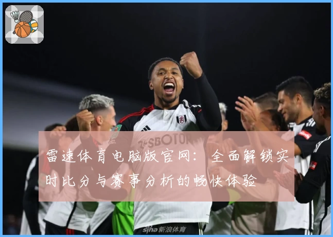 雷速体育电脑版官网：全面解锁实时比分与赛事分析的畅快体验