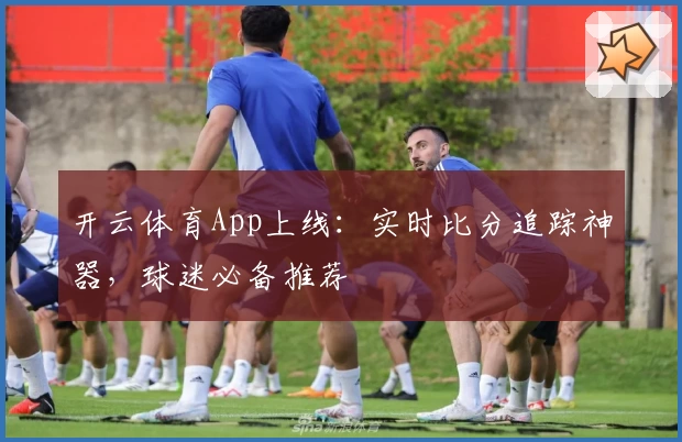 开云体育App上线：实时比分追踪神器，球迷必备推荐