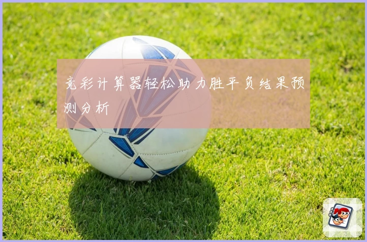 竞彩计算器轻松助力胜平负结果预测分析