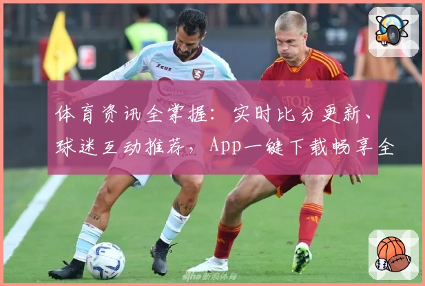 体育资讯全掌握：实时比分更新、球迷互动推荐，App一键下载畅享全面功能