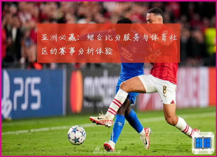 亚洲必赢：综合比分服务与体育社区的赛事分析体验