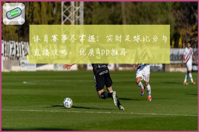 体育赛事尽掌握：实时足球比分与直播攻略，优质App推荐