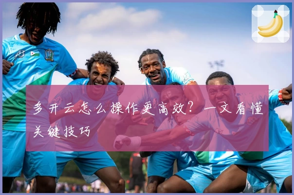 多开云怎么操作更高效？一文看懂关键技巧